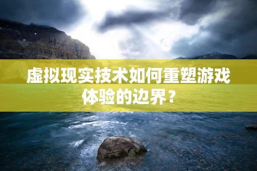 虚拟现实技术如何重塑游戏体验的边界？