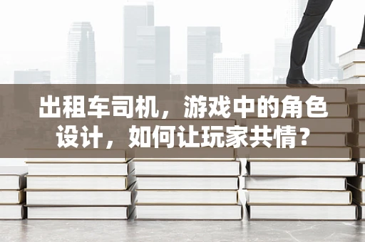 出租车司机，游戏中的角色设计，如何让玩家共情？
