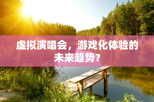 虚拟演唱会，游戏化体验的未来趋势？