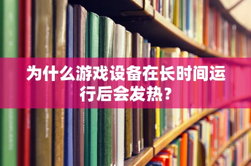 为什么游戏设备在长时间运行后会发热？