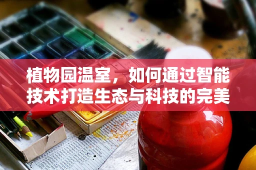 植物园温室，如何通过智能技术打造生态与科技的完美融合？