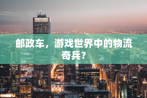 邮政车，游戏世界中的物流奇兵？
