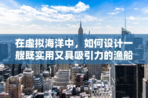 在虚拟海洋中，如何设计一艘既实用又具吸引力的渔船？