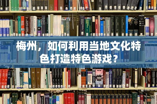 梅州，如何利用当地文化特色打造特色游戏？