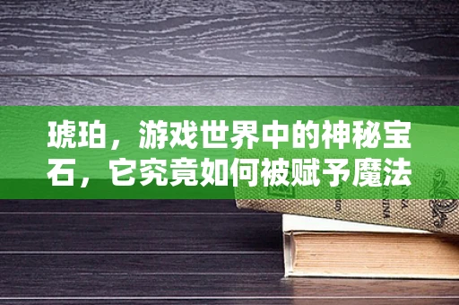 琥珀，游戏世界中的神秘宝石，它究竟如何被赋予魔法？