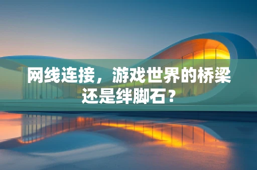 网线连接，游戏世界的桥梁还是绊脚石？