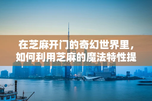 在芝麻开门的奇幻世界里，如何利用芝麻的魔法特性提升游戏体验？