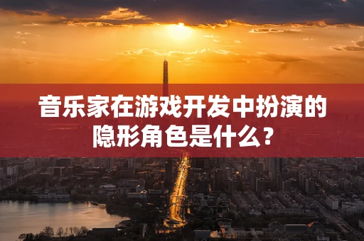 音乐家在游戏开发中扮演的隐形角色是什么？