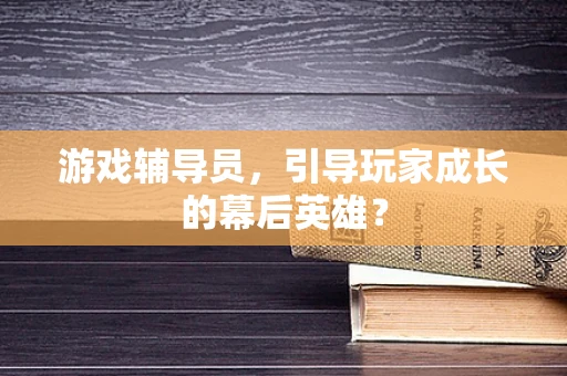 游戏辅导员，引导玩家成长的幕后英雄？