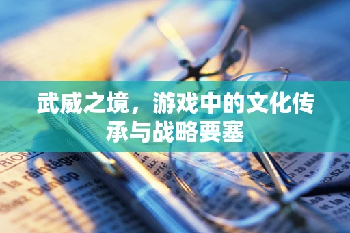 武威之境，游戏中的文化传承与战略要塞