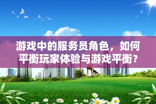 游戏中的服务员角色，如何平衡玩家体验与游戏平衡？