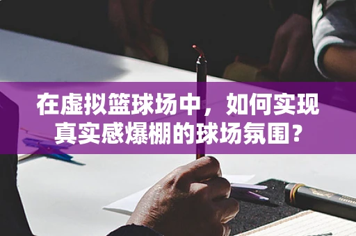 在虚拟篮球场中，如何实现真实感爆棚的球场氛围？