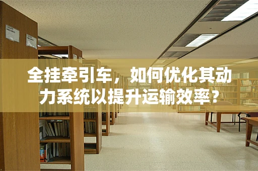 全挂牵引车，如何优化其动力系统以提升运输效率？