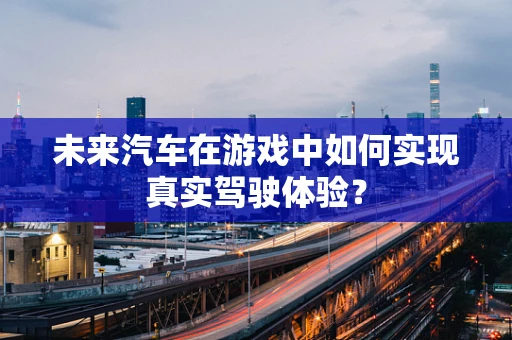 未来汽车在游戏中如何实现真实驾驶体验？