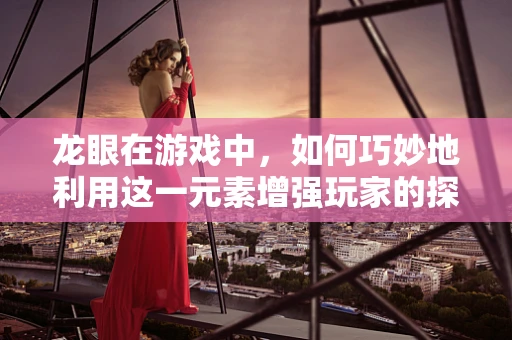 龙眼在游戏中，如何巧妙地利用这一元素增强玩家的探索体验？