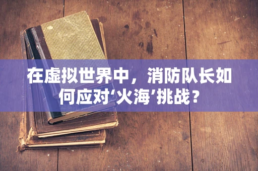在虚拟世界中，消防队长如何应对‘火海’挑战？
