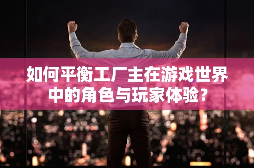 如何平衡工厂主在游戏世界中的角色与玩家体验？