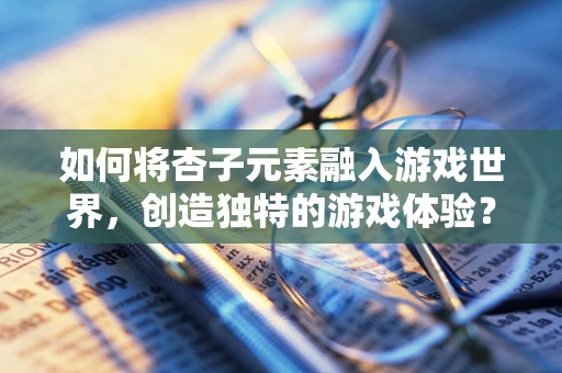 如何将杏子元素融入游戏世界，创造独特的游戏体验？