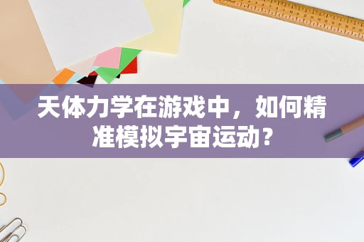 天体力学在游戏中，如何精准模拟宇宙运动？