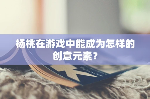 杨桃在游戏中能成为怎样的创意元素？
