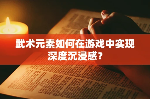 武术元素如何在游戏中实现深度沉浸感？