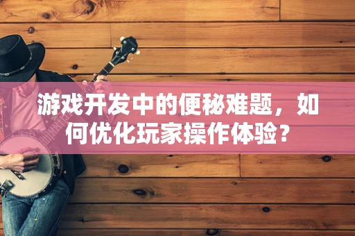 游戏开发中的便秘难题，如何优化玩家操作体验？