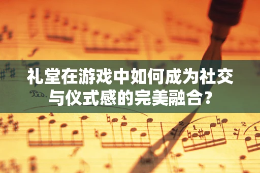 礼堂在游戏中如何成为社交与仪式感的完美融合？