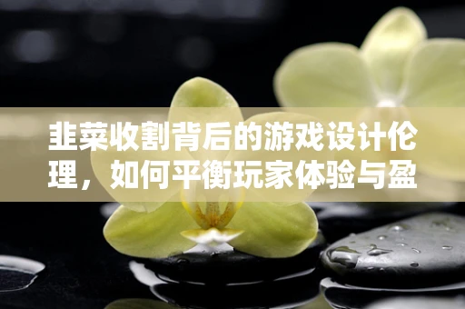 韭菜收割背后的游戏设计伦理，如何平衡玩家体验与盈利模式？