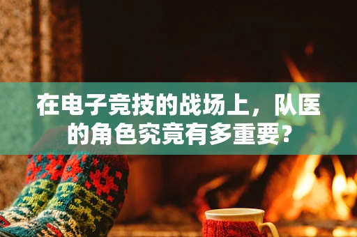 在电子竞技的战场上，队医的角色究竟有多重要？
