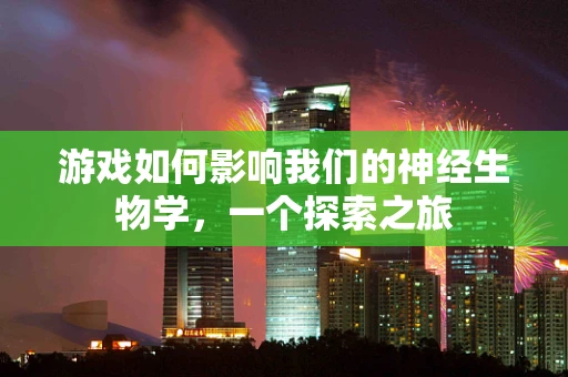 游戏如何影响我们的神经生物学，一个探索之旅
