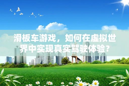 滑板车游戏，如何在虚拟世界中实现真实驾驶体验？