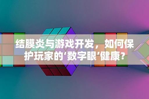结膜炎与游戏开发，如何保护玩家的‘数字眼’健康？