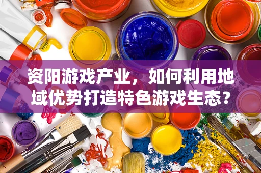 资阳游戏产业，如何利用地域优势打造特色游戏生态？