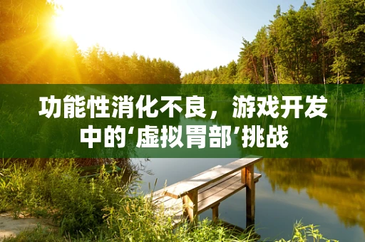 功能性消化不良，游戏开发中的‘虚拟胃部’挑战