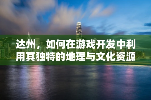 达州，如何在游戏开发中利用其独特的地理与文化资源？