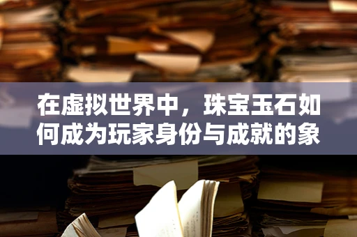 在虚拟世界中，珠宝玉石如何成为玩家身份与成就的象征？