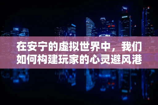 在安宁的虚拟世界中，我们如何构建玩家的心灵避风港？