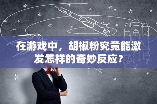 在游戏中，胡椒粉究竟能激发怎样的奇妙反应？