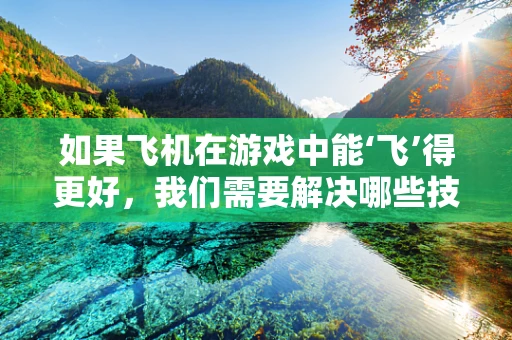 如果飞机在游戏中能‘飞’得更好，我们需要解决哪些技术难题？