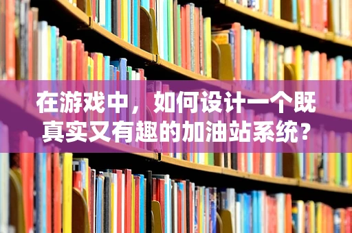 在游戏中，如何设计一个既真实又有趣的加油站系统？