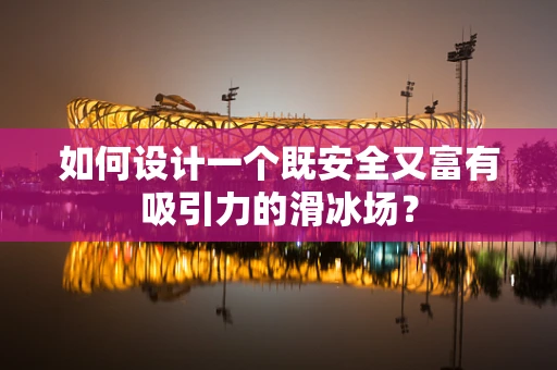 如何设计一个既安全又富有吸引力的滑冰场？