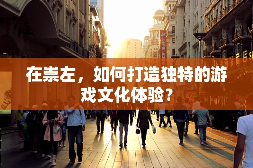 在崇左，如何打造独特的游戏文化体验？