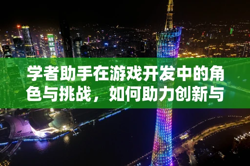 学者助手在游戏开发中的角色与挑战，如何助力创新与效率？