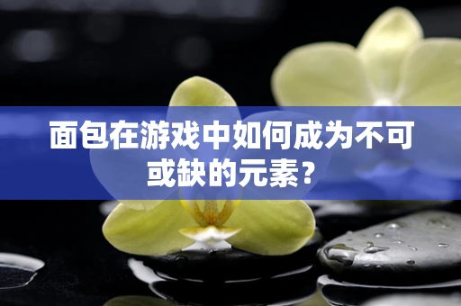 面包在游戏中如何成为不可或缺的元素？