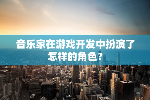 音乐家在游戏开发中扮演了怎样的角色？