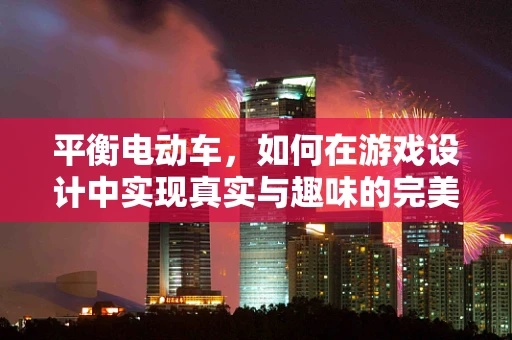平衡电动车，如何在游戏设计中实现真实与趣味的完美平衡？
