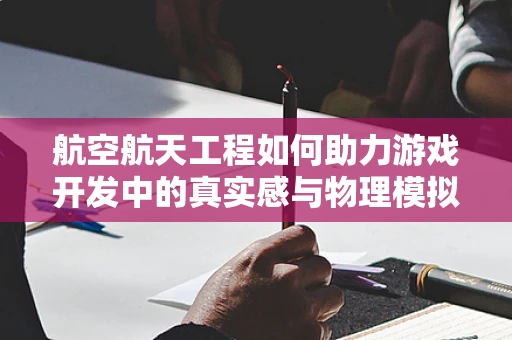 航空航天工程如何助力游戏开发中的真实感与物理模拟？