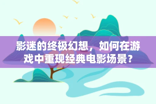 影迷的终极幻想，如何在游戏中重现经典电影场景？