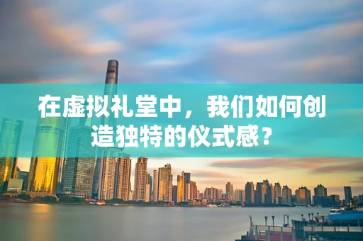 在虚拟礼堂中，我们如何创造独特的仪式感？