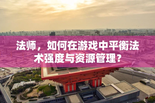 法师，如何在游戏中平衡法术强度与资源管理？